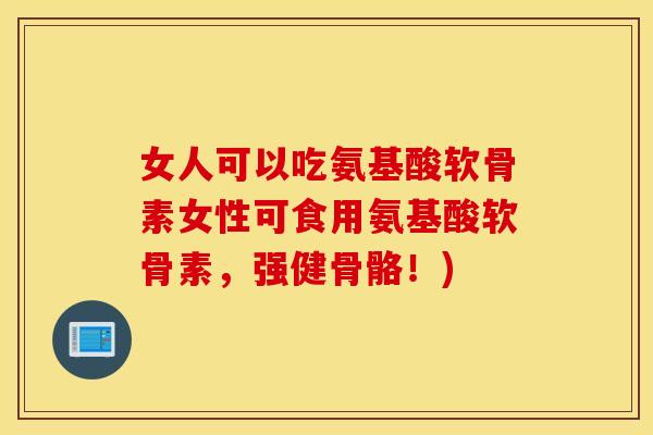 女人可以吃氨基酸软骨素女性可食用氨基酸软骨素，强健骨骼！)
