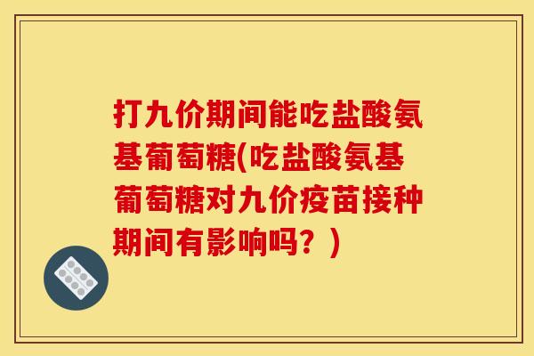 打九价期间能吃盐酸氨基葡萄糖(吃盐酸氨基葡萄糖对九价疫苗接种期间有影响吗？)