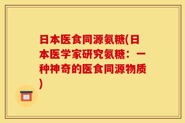 日本医食同源氨糖(日本医学家研究氨糖:一种神奇的医食同源物质) 日本医食同源氨糖(日本医学家研究氨糖:一种神奇的医食同源物质)