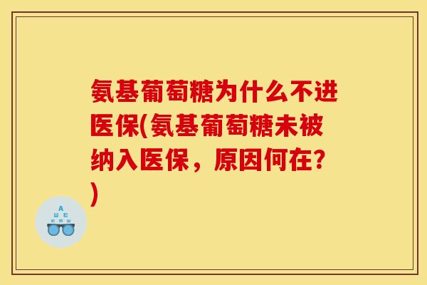 氨基葡萄糖为什么不进医保(氨基葡萄糖未被纳入医保，原因何在？)