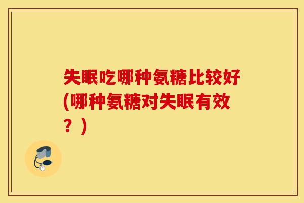 失眠吃哪种氨糖比较好(哪种氨糖对失眠有效？)