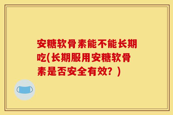 安糖软骨素能不能长期吃(长期服用安糖软骨素是否安全有效？)