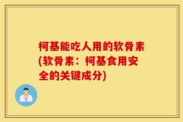 柯基能吃人用的软骨素(软骨素：柯基食用安全的关键成分)