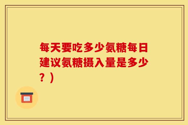 每天要吃多少氨糖每日建议氨糖摄入量是多少？)