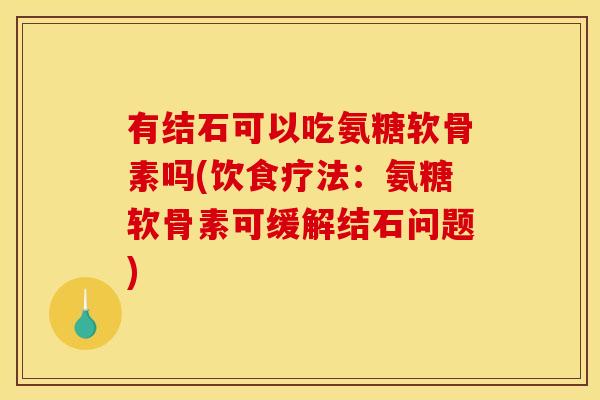 有结石可以吃氨糖软骨素吗(饮食疗法：氨糖软骨素可缓解结石问题)