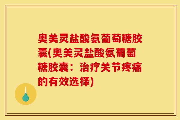 奥美灵盐酸氨葡萄糖胶囊(奥美灵盐酸氨葡萄糖胶囊：治疗关节疼痛的有效选择)