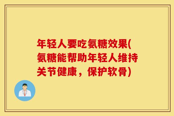 年轻人要吃氨糖效果(氨糖能帮助年轻人维持关节健康，保护软骨)