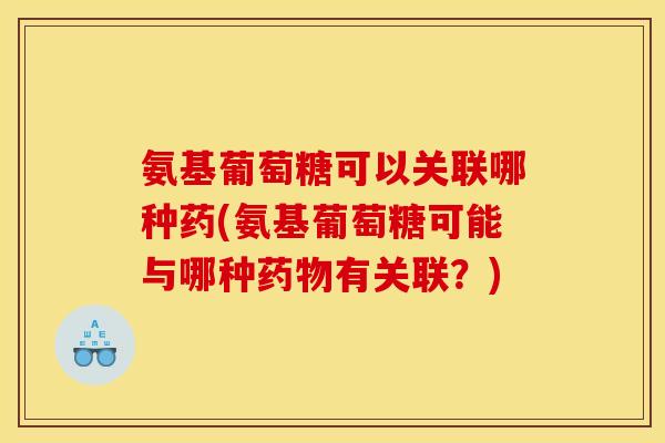 氨基葡萄糖可以关联哪种药(氨基葡萄糖可能与哪种药物有关联？)