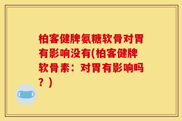柏客健牌氨糖软骨对胃有影响没有(柏客健牌软骨素：对胃有影响吗？)