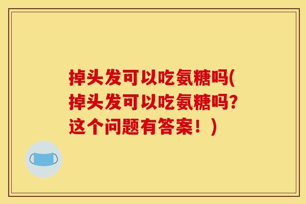 掉头发可以吃氨糖吗(掉头发可以吃氨糖吗？这个问题有答案！)