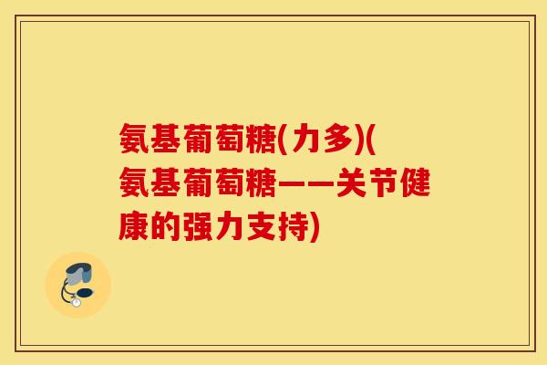 氨基葡萄糖(力多)(氨基葡萄糖——关节健康的强力支持)