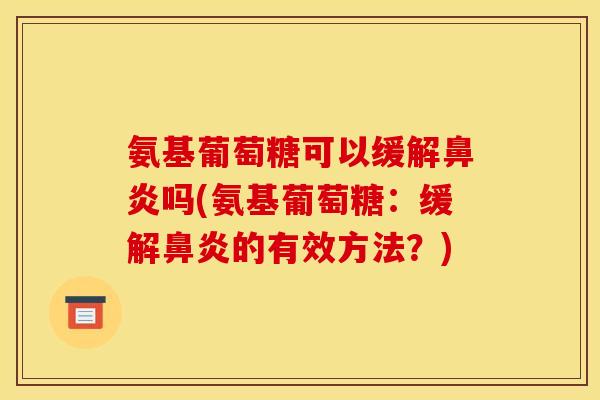 氨基葡萄糖可以缓解鼻炎吗(氨基葡萄糖：缓解鼻炎的有效方法？)