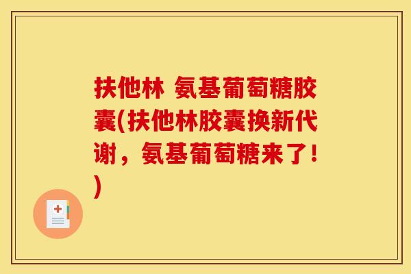 扶他林 氨基葡萄糖胶囊(扶他林胶囊换新代谢，氨基葡萄糖来了！)