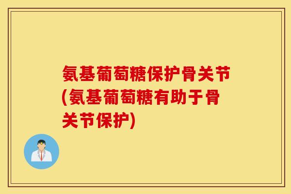 氨基葡萄糖保护骨关节(氨基葡萄糖有助于骨关节保护)