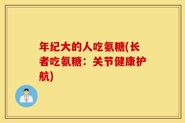 年纪大的人吃氨糖(长者吃氨糖:关节健康护航) 年纪大的人吃氨糖(长者吃氨糖:关节健康护航)