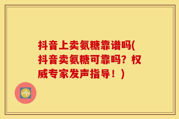 抖音上卖氨糖靠谱吗(抖音卖氨糖可靠吗？权威专家发声指导！)