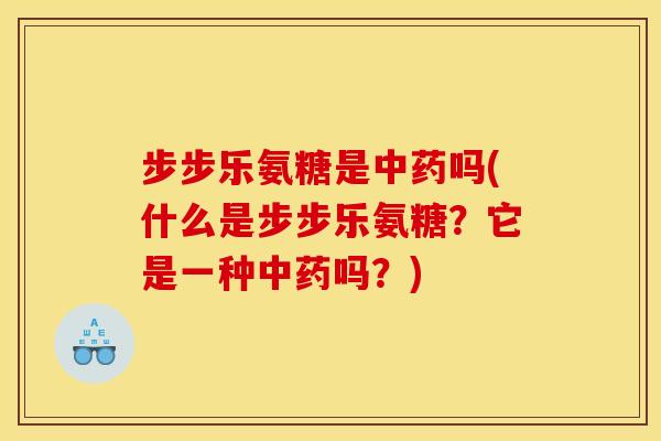 步步乐氨糖是中药吗(什么是步步乐氨糖？它是一种中药吗？)