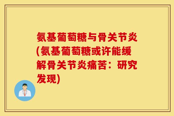 氨基葡萄糖与骨关节炎(氨基葡萄糖或许能缓解骨关节炎痛苦：研究发现)