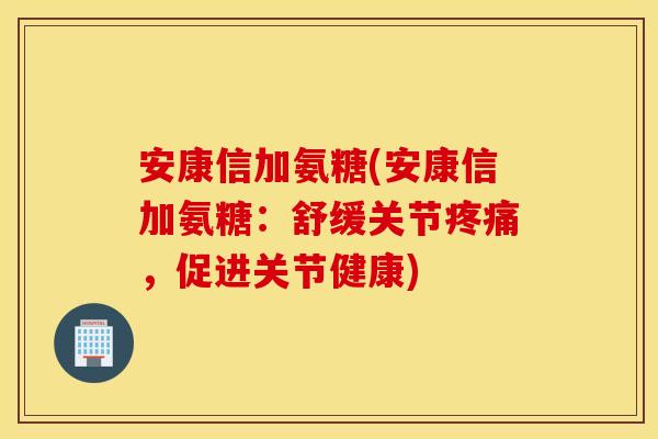安康信加氨糖(安康信加氨糖：舒缓关节疼痛，促进关节健康)