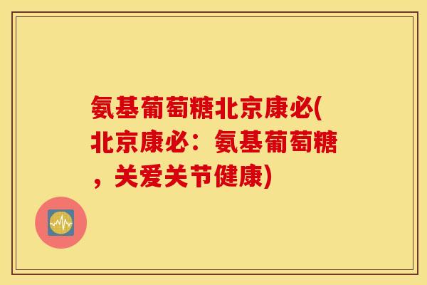氨基葡萄糖北京康必(北京康必：氨基葡萄糖，关爱关节健康)