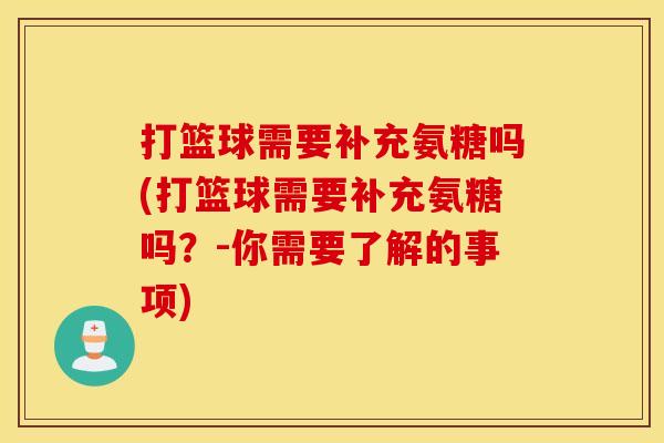 打篮球需要补充氨糖吗(打篮球需要补充氨糖吗？-你需要了解的事项)
