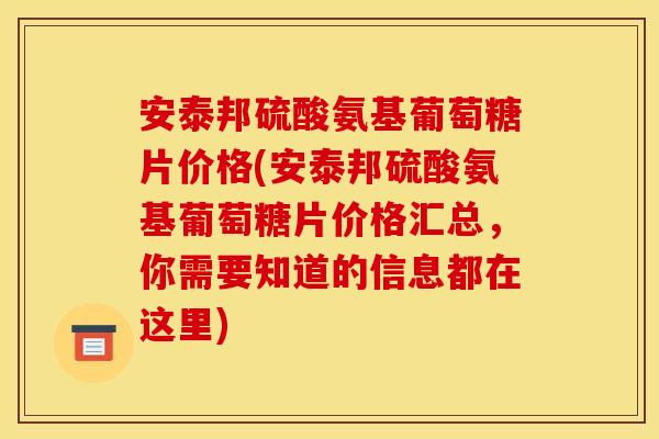 安泰邦硫酸氨基葡萄糖片价格(安泰邦硫酸氨基葡萄糖片价格汇总，你需要知道的信息都在这里)