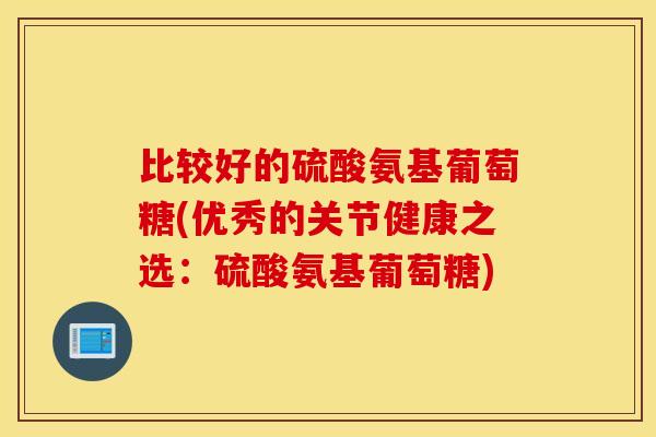 比较好的硫酸氨基葡萄糖(优秀的关节健康之选：硫酸氨基葡萄糖)