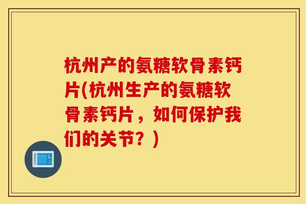 杭州产的氨糖软骨素钙片(杭州生产的氨糖软骨素钙片，如何保护我们的关节？)