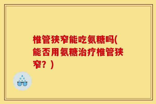 椎管狭窄能吃氨糖吗(能否用氨糖治疗椎管狭窄？)