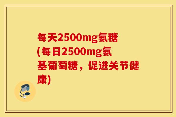 每天2500mg氨糖(每日2500mg氨基葡萄糖，促进关节健康)