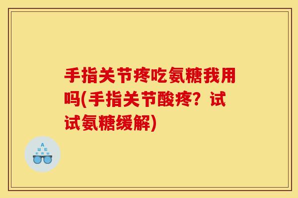 手指关节疼吃氨糖我用吗(手指关节酸疼？试试氨糖缓解)