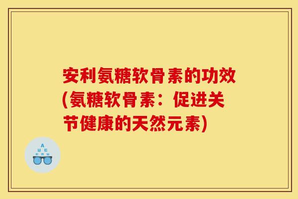 安利氨糖软骨素的功效(氨糖软骨素：促进关节健康的天然元素)