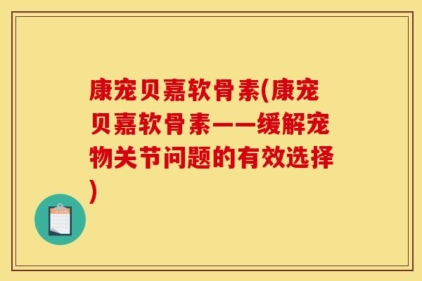 康宠贝嘉软骨素(康宠贝嘉软骨素——缓解宠物关节问题的有效选择)