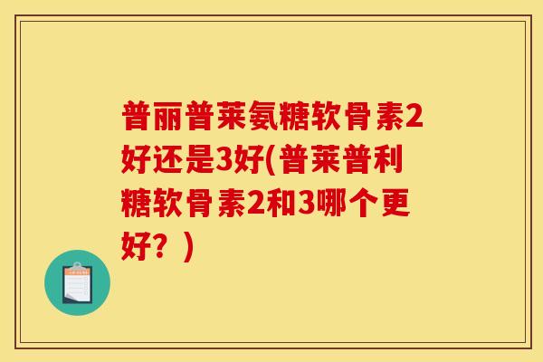 普丽普莱氨糖软骨素2好还是3好(普莱普利糖软骨素2和3哪个更好？)
