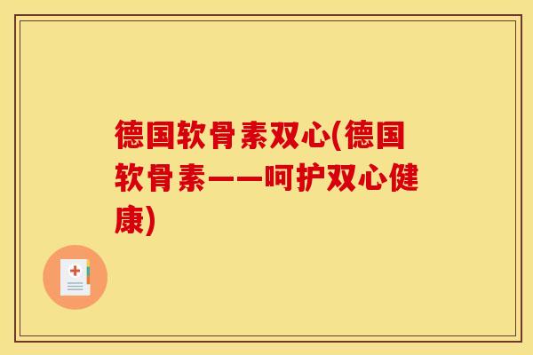 德国软骨素双心(德国软骨素——呵护双心健康)