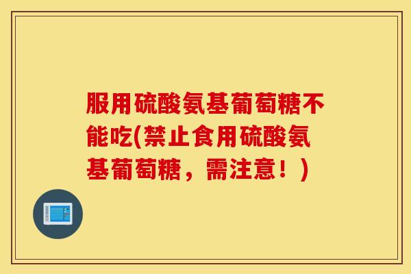 服用硫酸氨基葡萄糖不能吃(禁止食用硫酸氨基葡萄糖，需注意！)