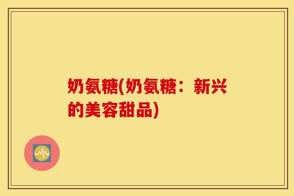 奶氨糖(奶氨糖：新兴的美容甜品)