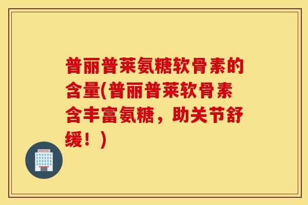 普丽普莱氨糖软骨素的含量(普丽普莱软骨素含丰富氨糖，助关节舒缓！)