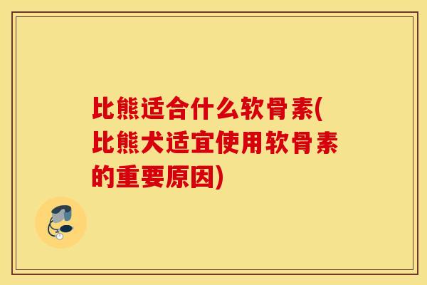 比熊适合什么软骨素(比熊犬适宜使用软骨素的重要原因)