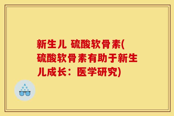 新生儿 硫酸软骨素(硫酸软骨素有助于新生儿成长：医学研究)