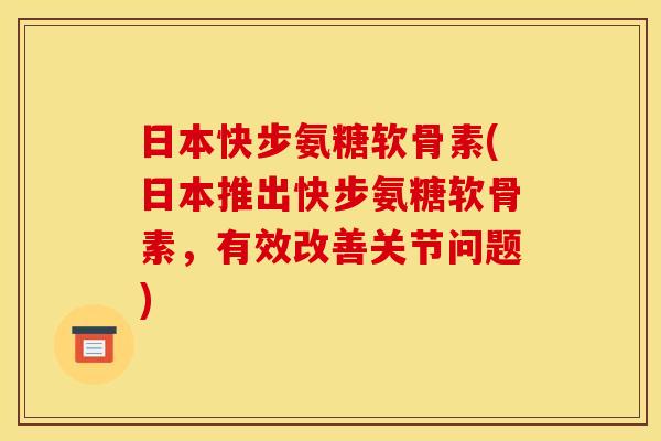 日本快步氨糖软骨素(日本推出快步氨糖软骨素，有效改善关节问题)