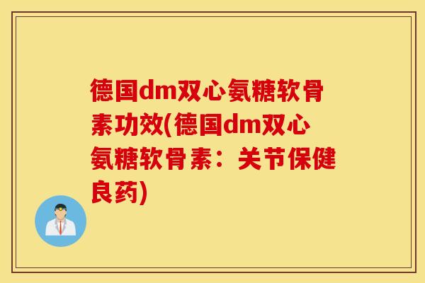 德国dm双心氨糖软骨素功效(德国dm双心氨糖软骨素：关节保健良药)