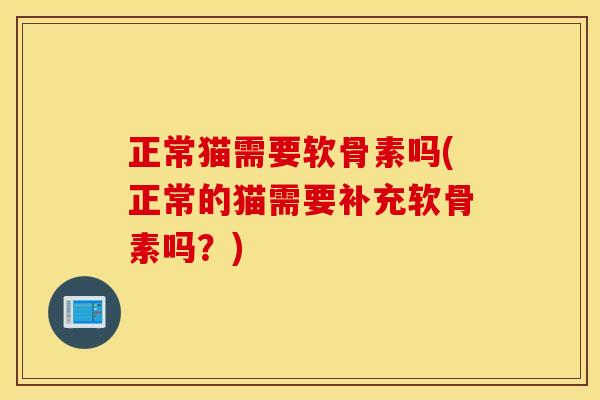 正常猫需要软骨素吗(正常的猫需要补充软骨素吗？)