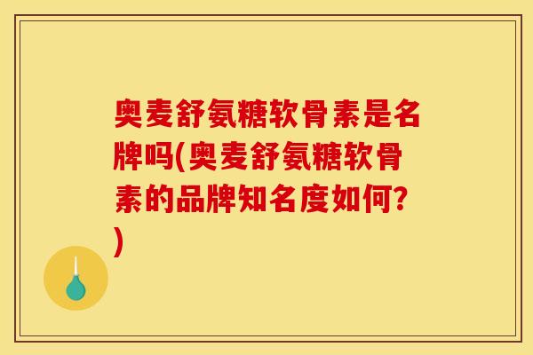 奥麦舒氨糖软骨素是名牌吗(奥麦舒氨糖软骨素的品牌知名度如何？)
