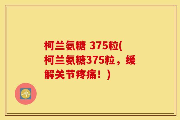 柯兰氨糖 375粒(柯兰氨糖375粒，缓解关节疼痛！)