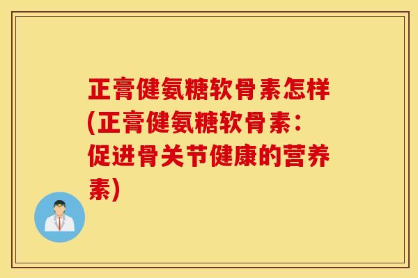 正膏健氨糖软骨素怎样(正膏健氨糖软骨素：促进骨关节健康的营养素)