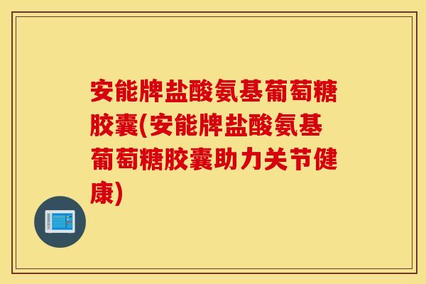 安能牌盐酸氨基葡萄糖胶囊(安能牌盐酸氨基葡萄糖胶囊助力关节健康)
