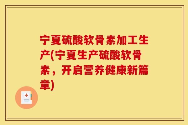 宁夏硫酸软骨素加工生产(宁夏生产硫酸软骨素，开启营养健康新篇章)