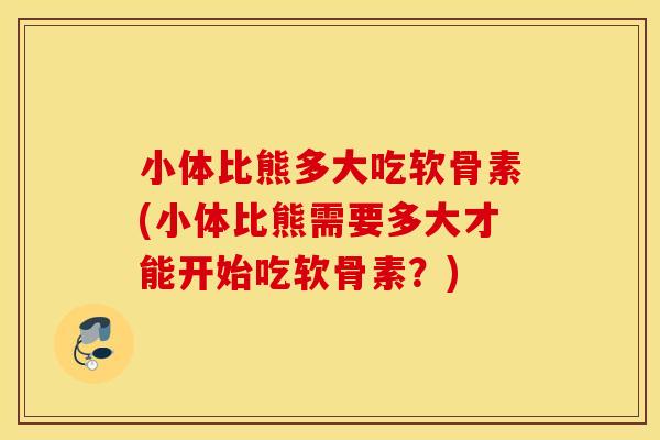小体比熊多大吃软骨素(小体比熊需要多大才能开始吃软骨素？)