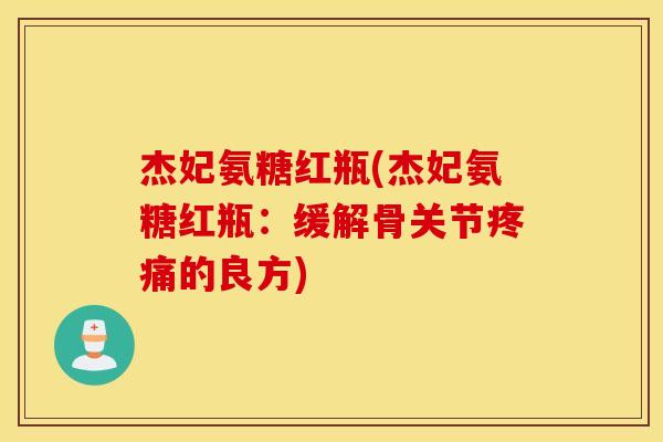 杰妃氨糖红瓶(杰妃氨糖红瓶：缓解骨关节疼痛的良方)
